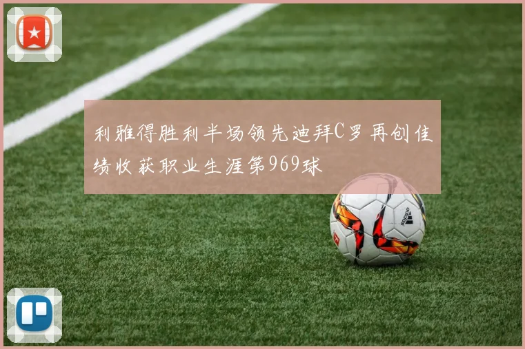 利雅得胜利半场领先迪拜C罗再创佳绩收获职业生涯第969球