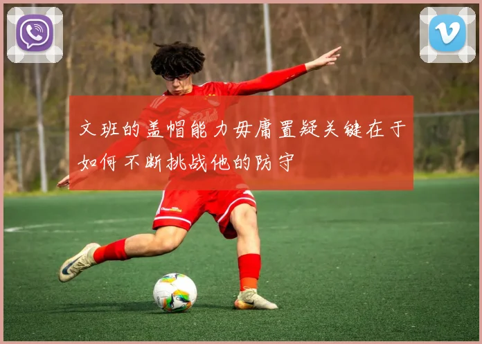 文班的盖帽能力毋庸置疑关键在于如何不断挑战他的防守