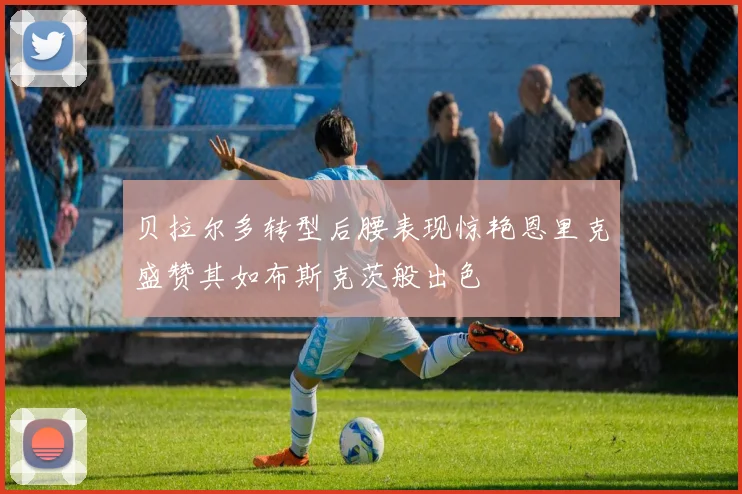 贝拉尔多转型后腰表现惊艳恩里克盛赞其如布斯克茨般出色