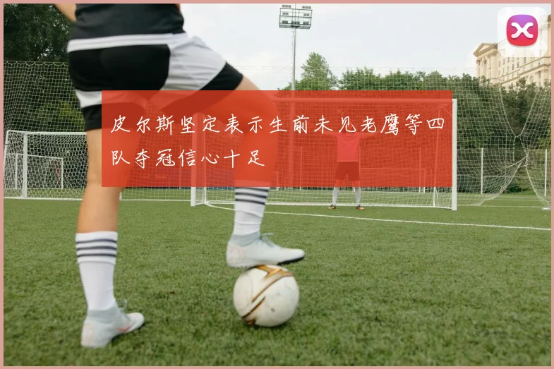 皮尔斯坚定表示生前未见老鹰等四队夺冠信心十足
