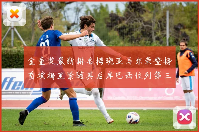 金童奖最新排名揭晓亚马尔荣登榜首埃梅里紧随其后库巴西位列第三