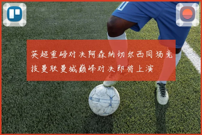 英超重磅对决阿森纳切尔西同场竞技曼联曼城巅峰对决即将上演