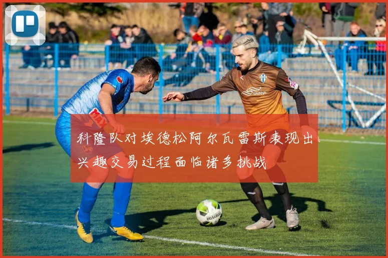 科隆队对埃德松阿尔瓦雷斯表现出兴趣交易过程面临诸多挑战