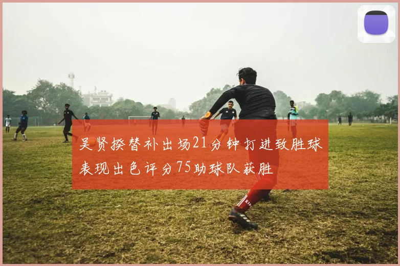 吴贤揆替补出场21分钟打进致胜球表现出色评分75助球队获胜