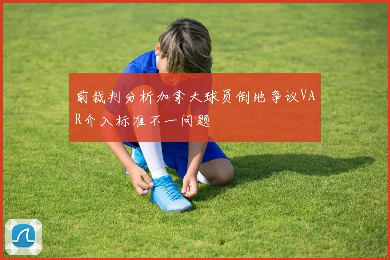 前裁判分析加拿大球员倒地争议VAR介入标准不一问题