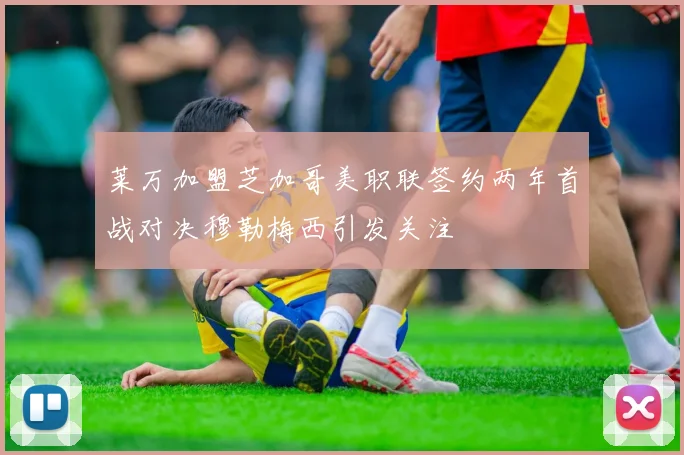 莱万加盟芝加哥美职联签约两年首战对决穆勒梅西引发关注
