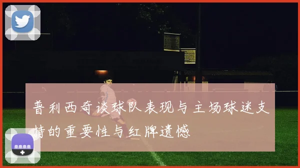 普利西奇谈球队表现与主场球迷支持的重要性与红牌遗憾
