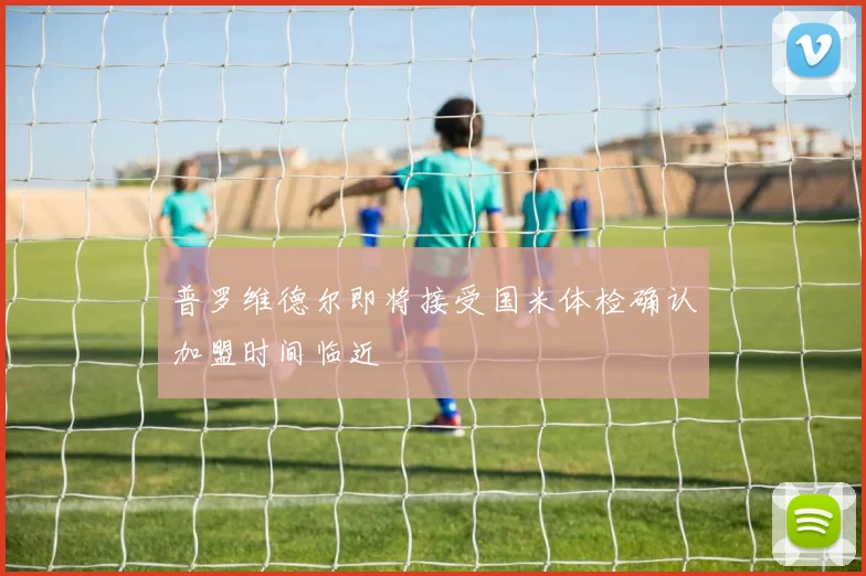 普罗维德尔即将接受国米体检确认加盟时间临近