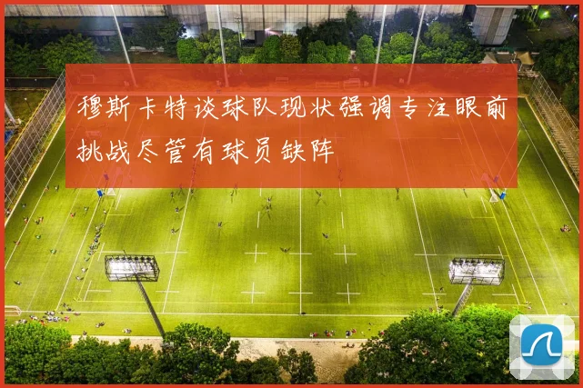 穆斯卡特谈球队现状强调专注眼前挑战尽管有球员缺阵