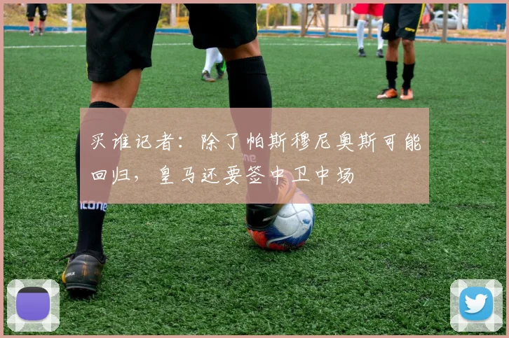 买谁记者：除了帕斯穆尼奥斯可能回归，皇马还要签中卫中场
