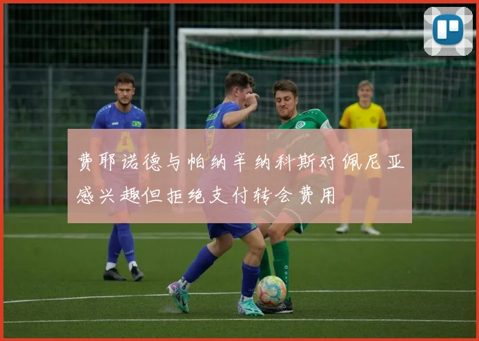 费耶诺德与帕纳辛纳科斯对佩尼亚感兴趣但拒绝支付转会费用