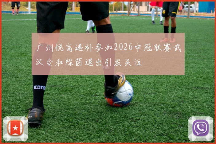 广州悦高递补参加2026中冠联赛武汉合和绿茵退出引发关注