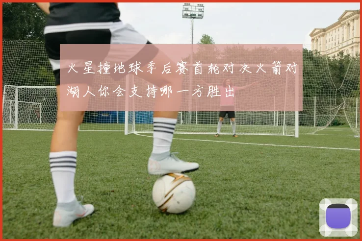 火星撞地球季后赛首轮对决火箭对湖人你会支持哪一方胜出