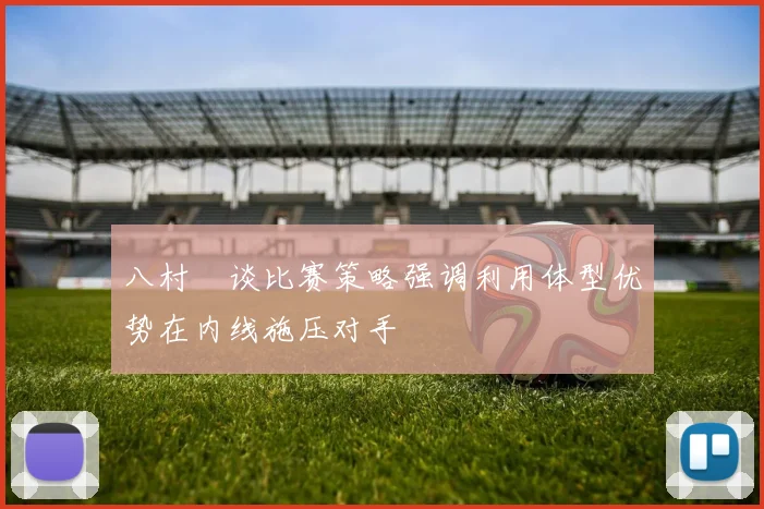 八村塁谈比赛策略强调利用体型优势在内线施压对手
