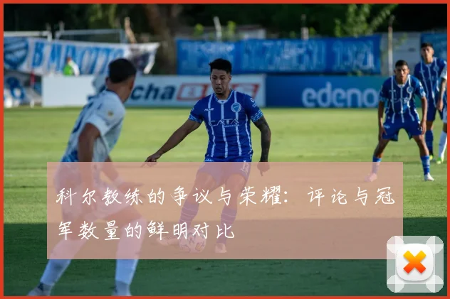 科尔教练的争议与荣耀：评论与冠军数量的鲜明对比