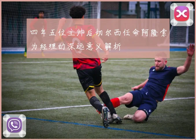 四年五位主帅后切尔西任命阿隆索为经理的深远意义解析