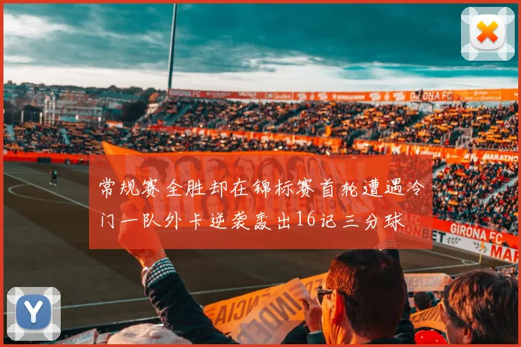 常规赛全胜却在锦标赛首轮遭遇冷门一队外卡逆袭轰出16记三分球
