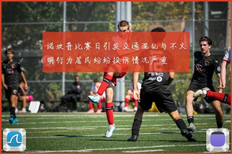 诺坎普比赛日引发交通混乱与不文明行为居民纷纷投诉情况严重