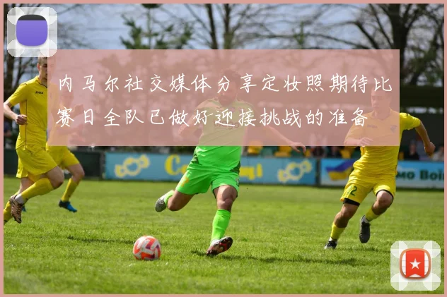 内马尔社交媒体分享定妆照期待比赛日全队已做好迎接挑战的准备
