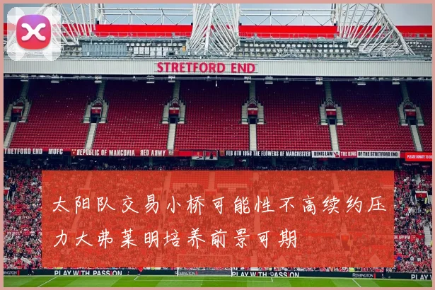 太阳队交易小桥可能性不高续约压力大弗莱明培养前景可期