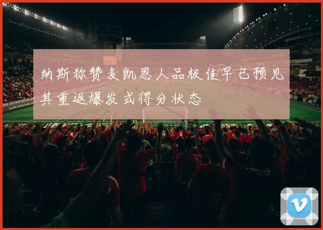 纳斯称赞麦凯恩人品极佳早已预见其重返爆发式得分状态