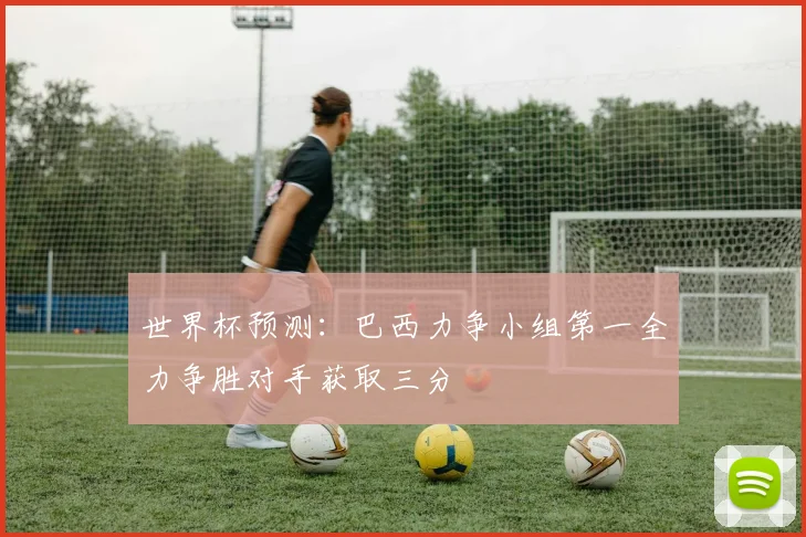 世界杯预测：巴西力争小组第一全力争胜对手获取三分
