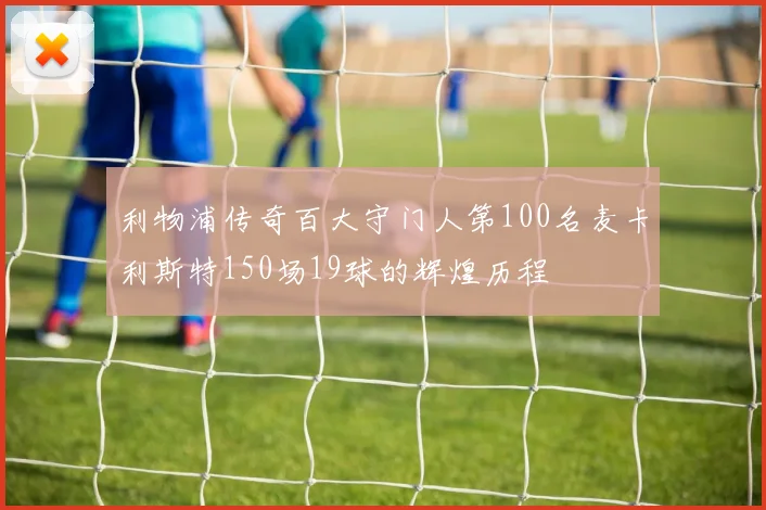利物浦传奇百大守门人第100名麦卡利斯特150场19球的辉煌历程